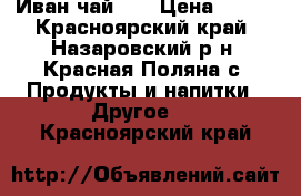 “Иван-чай  “ › Цена ­ 200 - Красноярский край, Назаровский р-н, Красная Поляна с. Продукты и напитки » Другое   . Красноярский край